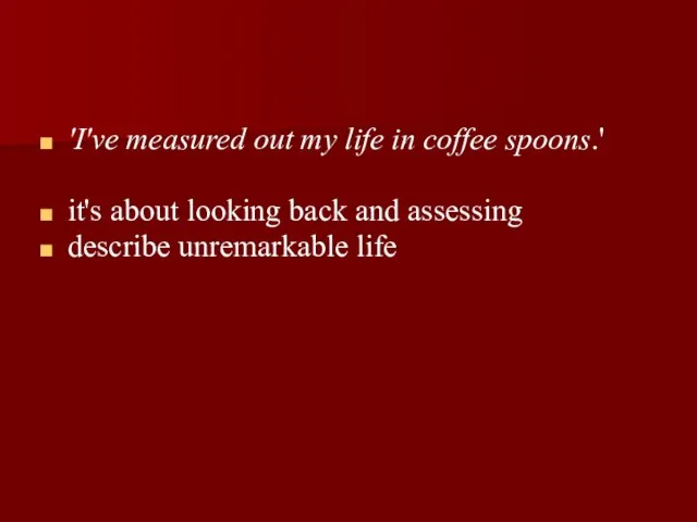 'I've measured out my life in coffee spoons.' it's about looking back