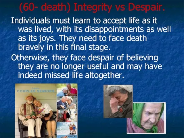 (60- death) Integrity vs Despair. Individuals must learn to accept life as