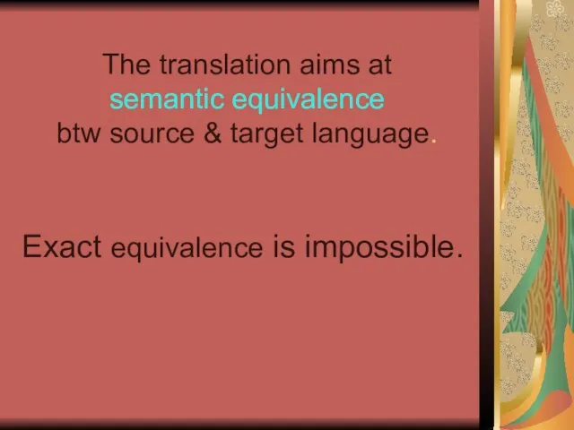 The translation aims at semantic equivalence btw source & target language. Exact equivalence is impossible.