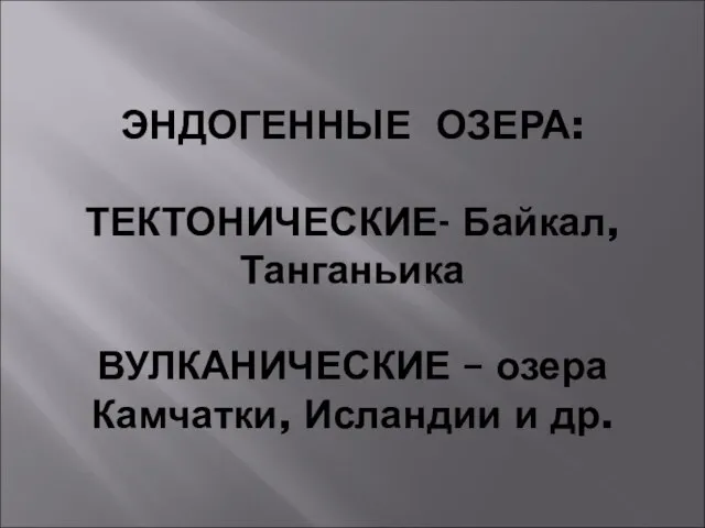 ЭНДОГЕННЫЕ ОЗЕРА: ТЕКТОНИЧЕСКИЕ- Байкал, Танганьика ВУЛКАНИЧЕСКИЕ – озера Камчатки, Исландии и др.