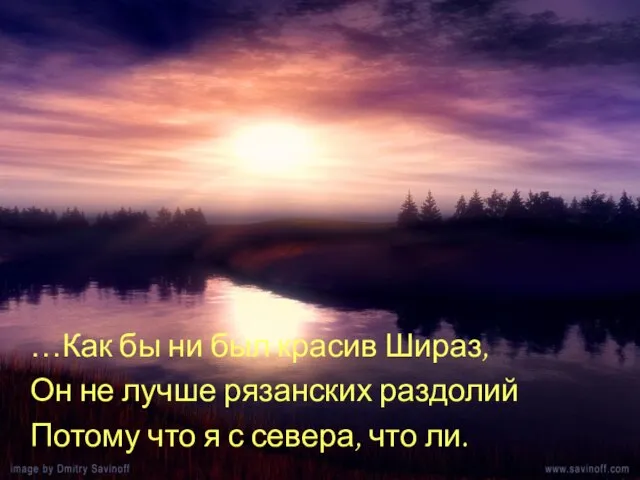 …Как бы ни был красив Шираз, Он не лучше рязанских раздолий Потому