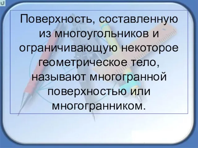 Поверхность, составленную из многоугольников и ограничивающую некоторое геометрическое тело, называют многогранной поверхностью или многогранником.