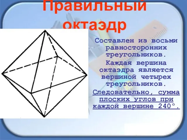 Составлен из восьми равносторонних треугольников. Каждая вершина октаэдра является вершиной четырех треугольников.