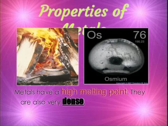 Properties of Metals Metals have a high melting point. They are also very dense.