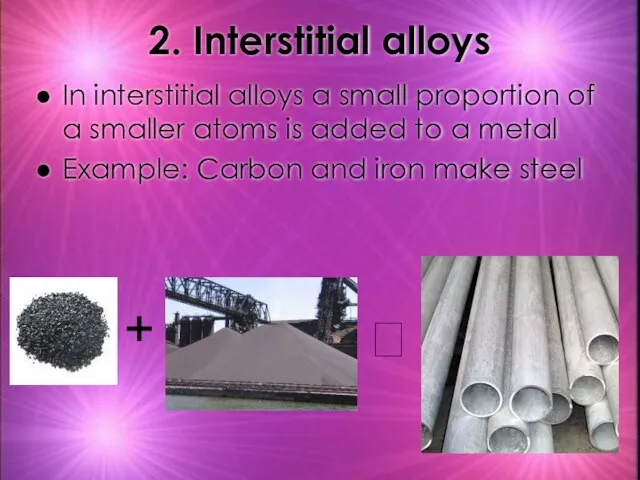 2. Interstitial alloys In interstitial alloys a small proportion of a smaller