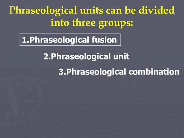 Phraseological units can be divided into three groups: 1.Phraseological fusion 2.Phraseological unit 3.Phraseological combination