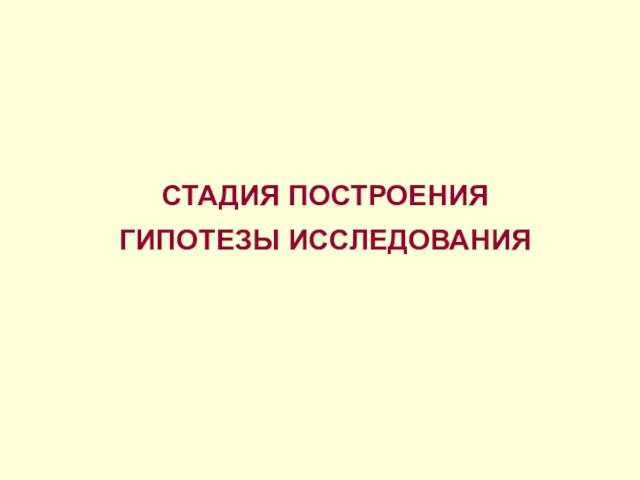 СТАДИЯ ПОСТРОЕНИЯ ГИПОТЕЗЫ ИССЛЕДОВАНИЯ