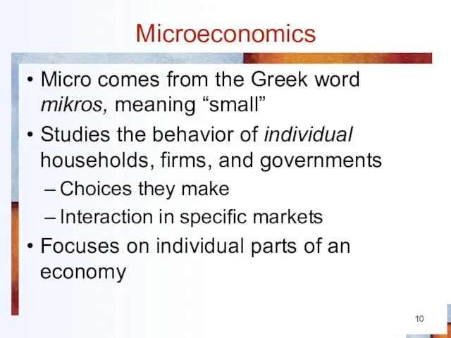 Microeconomics Micro comes from the Greek word mikros, meaning “small” Studies the