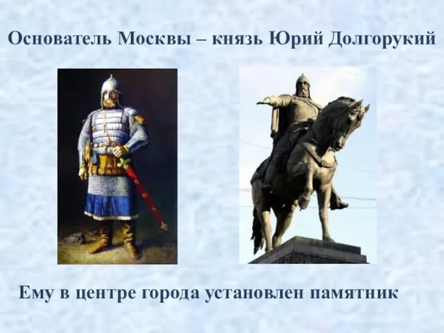 Основатель Москвы – князь Юрий Долгорукий Ему в центре города установлен памятник