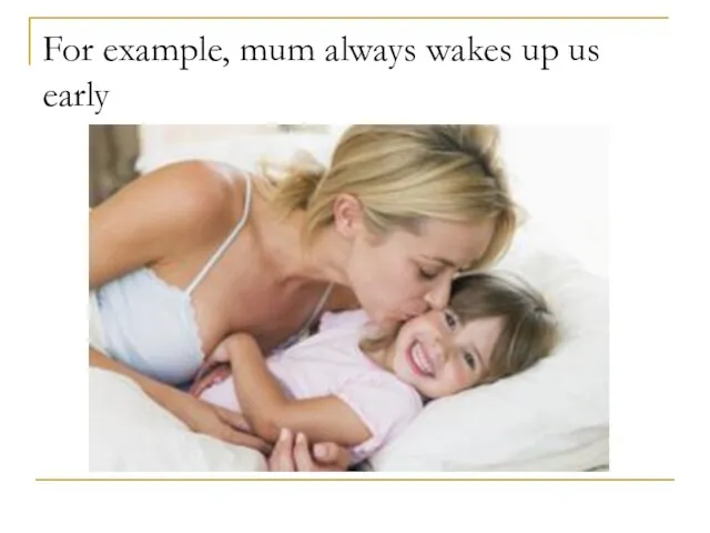 For example, mum always wakes up us early