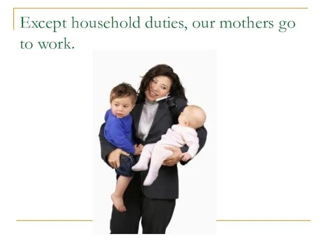 Except household duties, our mothers go to work.