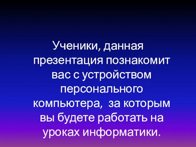 Ученики, данная презентация познакомит вас с устройством персонального компьютера, за которым вы