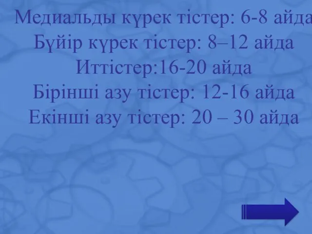 Медиальды күрек тістер: 6-8 айда Бүйір күрек тістер: 8–12 айда Иттістер:16-20 айда