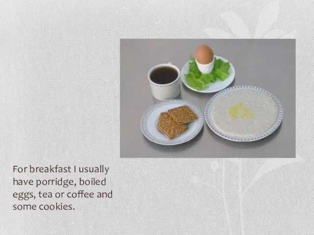 For breakfast I usually have porridge, boiled eggs, tea or coffee and some cookies.