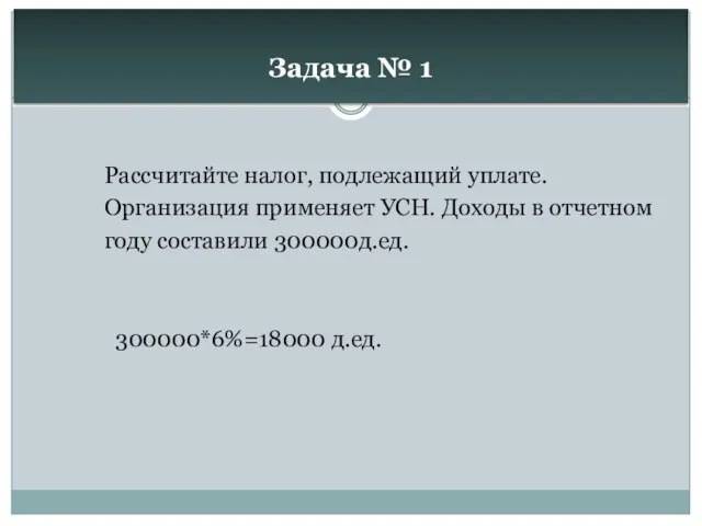 Задача № 1 Рассчитайте налог, подлежащий уплате. Организация применяет УСН. Доходы в