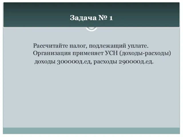 Задача № 1 Рассчитайте налог, подлежащий уплате. Организация применяет УСН (доходы-расходы) доходы 300000д.ед, расходы 290000д.ед.