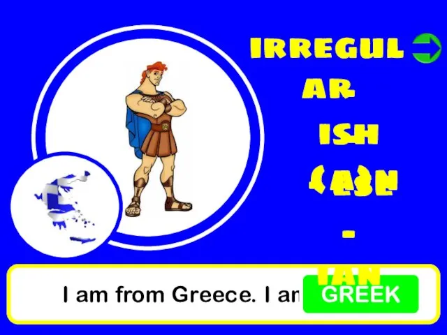 I am from Greece. I am GREEK irregular - ish - (a)n - ese - ian