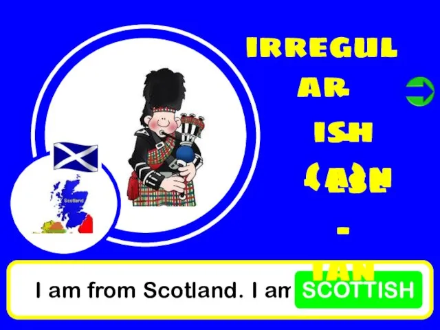 I am from Scotland. I am SCOTTISH irregular - ish - (a)n - ese - ian
