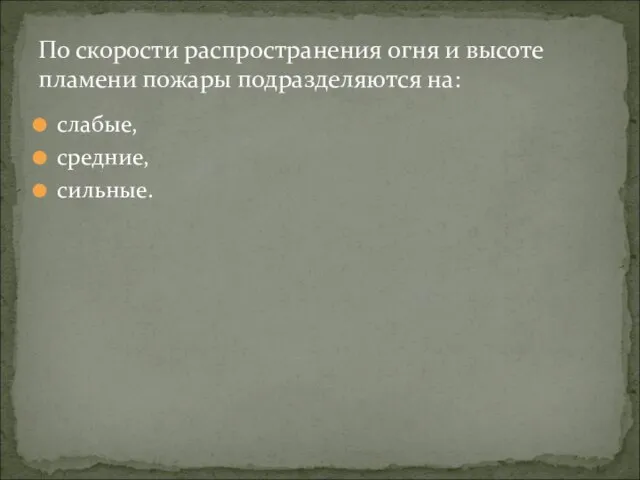 слабые, средние, сильные. По скорости распространения огня и высоте пламени пожары подразделяются на: