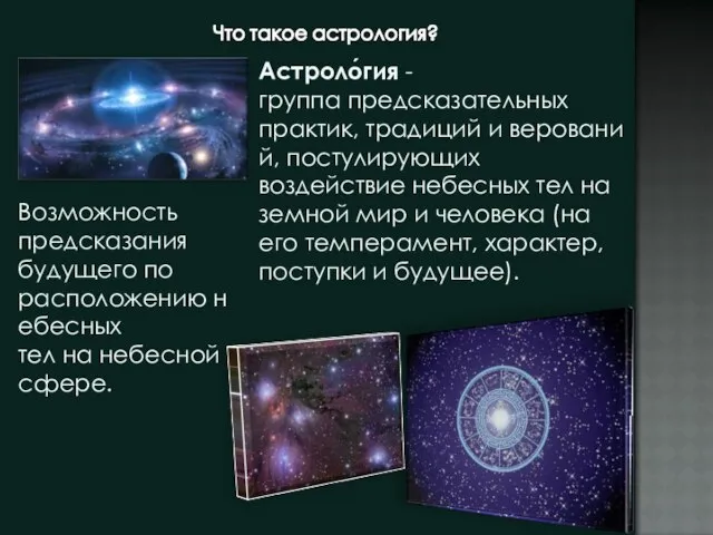 Астроло́гия -группа предсказательных практик, традиций и верований, постулирующих воздействие небесных тел на