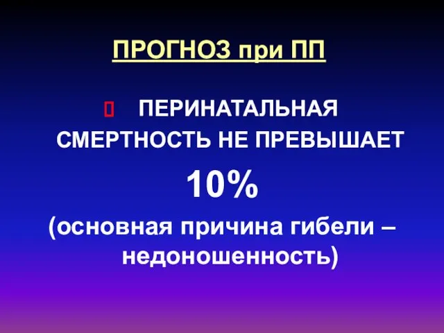 ПРОГНОЗ при ПП ПЕРИНАТАЛЬНАЯ СМЕРТНОСТЬ НЕ ПРЕВЫШАЕТ 10% (основная причина гибели – недоношенность)