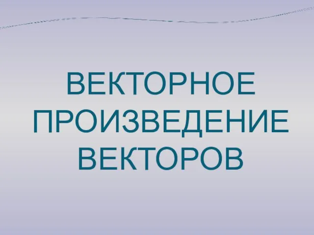 ВЕКТОРНОЕ ПРОИЗВЕДЕНИЕ ВЕКТОРОВ