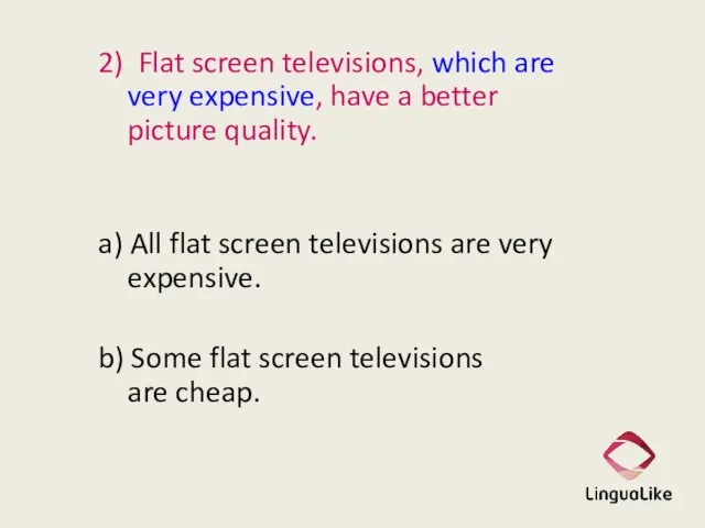 2) Flat screen televisions, which are very expensive, have a better picture