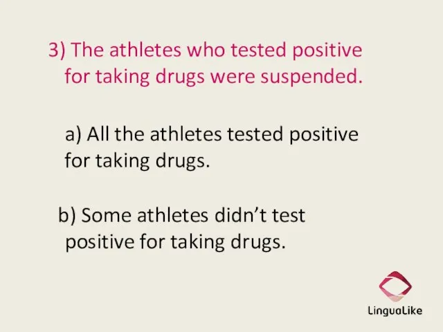 3) The athletes who tested positive for taking drugs were suspended. a)