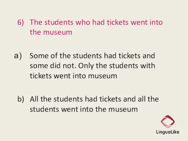 6) The students who had tickets went into the museum Some of