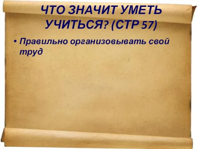 ЧТО ЗНАЧИТ УМЕТЬ УЧИТЬСЯ? (СТР 57) Правильно организовывать свой труд