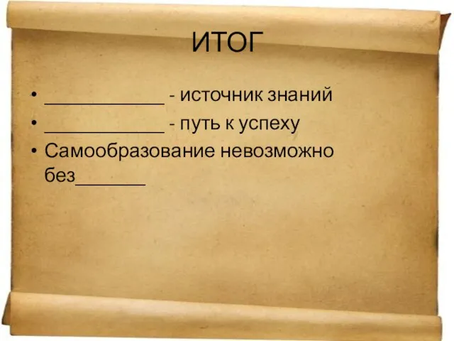 ИТОГ ____________ - источник знаний ____________ - путь к успеху Самообразование невозможно без_______