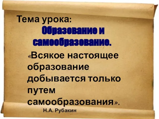 Тема урока: Образование и самообразование. «Всякое настоящее образование добывается только путем самообразования». Н.А. Рубакин