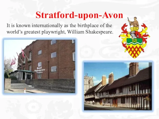 Stratford-upon-Avon It is known internationally as the birthplace of the world’s greatest playwright, William Shakespeare.