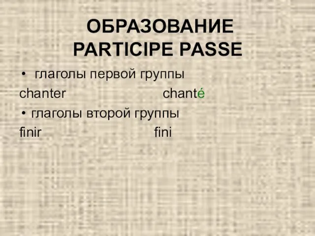 ОБРАЗОВАНИЕ PARTICIPE PASSE глаголы первой группы chanter chanté глаголы второй группы finir fini