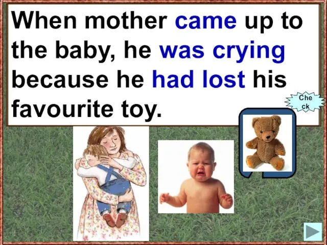 When mother (to come up) to the baby, he (to cry) because