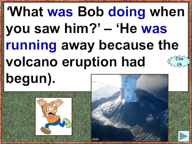 ‘What Bob (to do) when you saw him?’ – ‘He (to run)