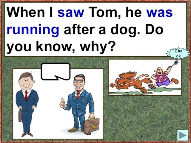 When I (to see) Tom, he (to run) after a dog. Do