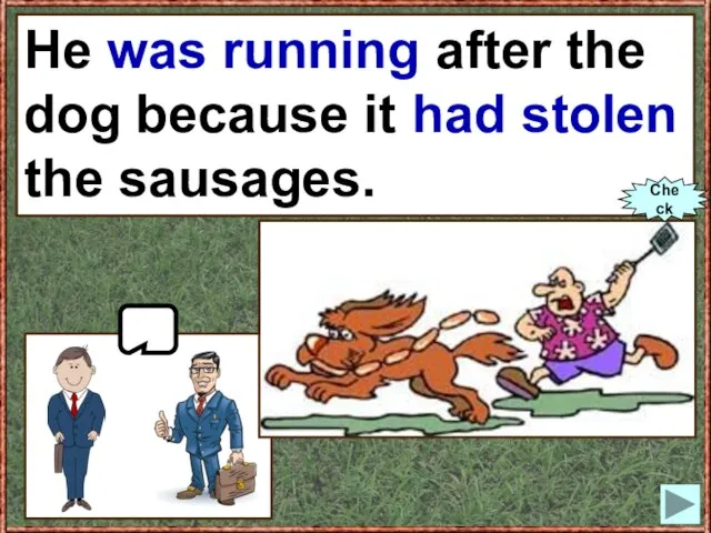 He (to run) after the dog because it (to steal) the sausages.