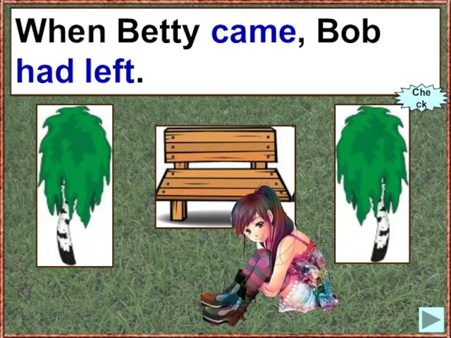 When Betty (to come), Bob (to leave). When Betty came, Bob had left. Check