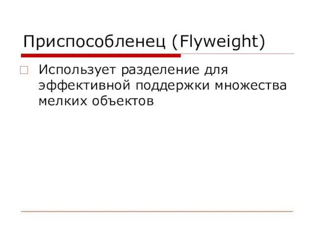 Приспособленец (Flyweight) Использует разделение для эффективной поддержки множества мелких объектов