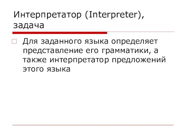 Интерпретатор (Interpreter), задача Для заданного языка определяет представление его грамматики, а также интерпретатор предложений этого языка