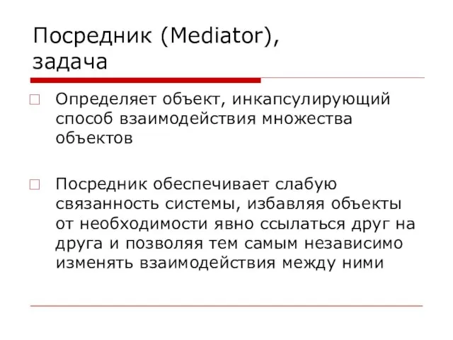 Посредник (Mediator), задача Определяет объект, инкапсулирующий способ взаимодействия множества объектов Посредник обеспечивает