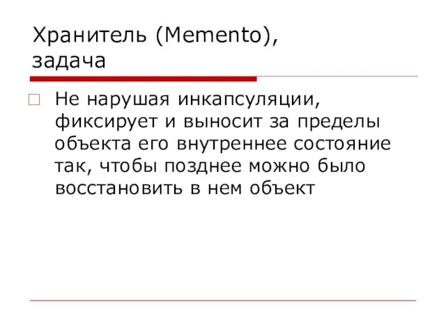 Хранитель (Memento), задача Не нарушая инкапсуляции, фиксирует и выносит за пределы объекта