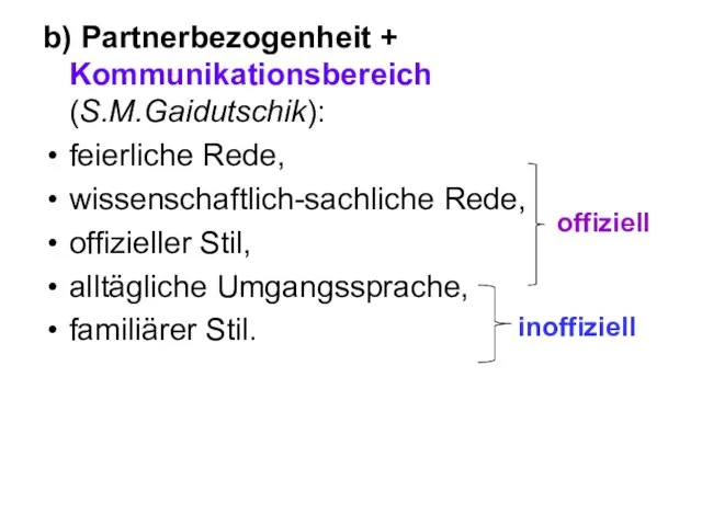 b) Partnerbezogenheit + Kommunikationsbereich (S.M.Gaidutschik): feierliche Rede, wissenschaftlich-sachliche Rede, offizieller Stil, alltägliche