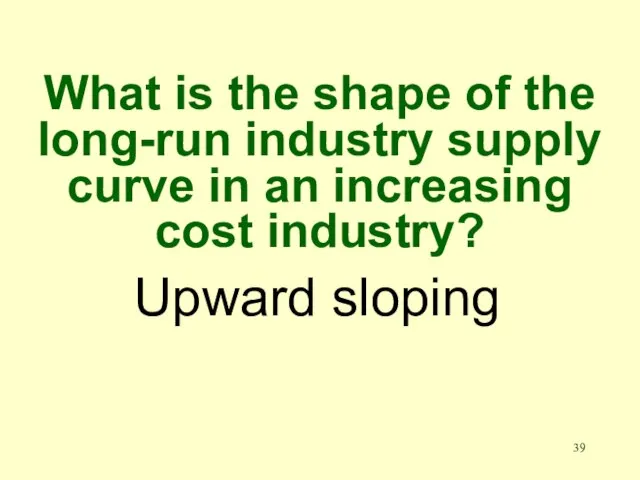 Upward sloping What is the shape of the long-run industry supply curve