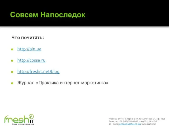 Совсем Напоследок Что почитать: http://ain.ua http://cossa.ru http://freshit.net/blog Журнал «Практика интернет-маркетинга» Украина, 61145,
