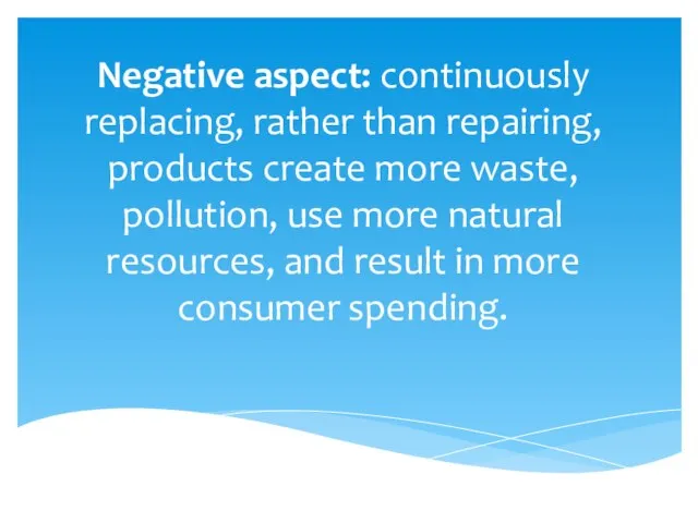 Negative aspect: continuously replacing, rather than repairing, products create more waste, pollution,