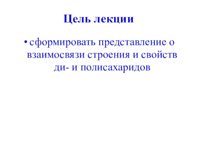 Цель лекции сформировать представление о взаимосвязи строения и свойств ди- и полисахаридов