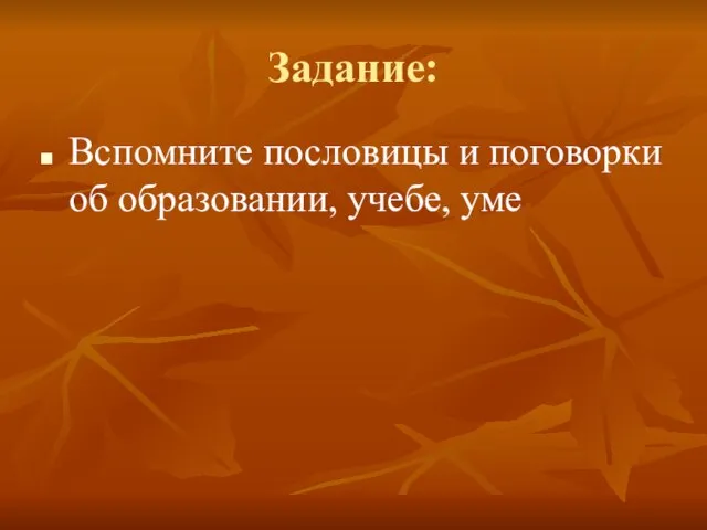 Задание: Вспомните пословицы и поговорки об образовании, учебе, уме