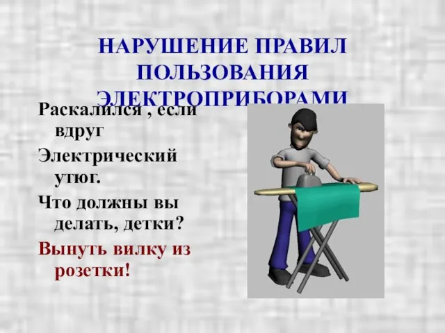 НАРУШЕНИЕ ПРАВИЛ ПОЛЬЗОВАНИЯ ЭЛЕКТРОПРИБОРАМИ Раскалился , если вдруг Электрический утюг. Что должны